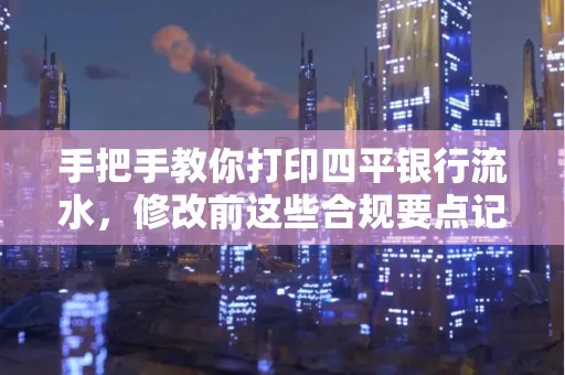 手把手教你打印四平银行流水,修改前这些合规要点记牢