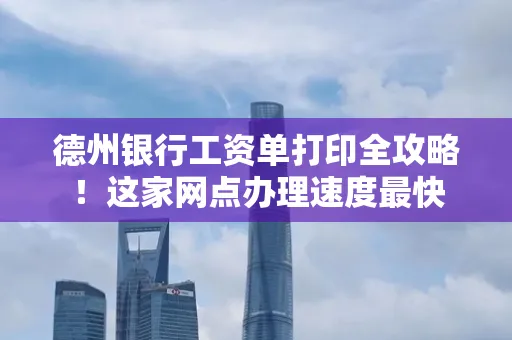 德州银行工资单打印全攻略!这家网点办理速度最快