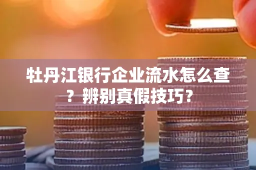 牡丹江银行企业流水怎么查？辨别真假技巧？
