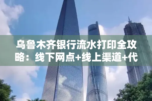 乌鲁木齐银行流水打印全攻略：线下网点+线上渠道+代办须知