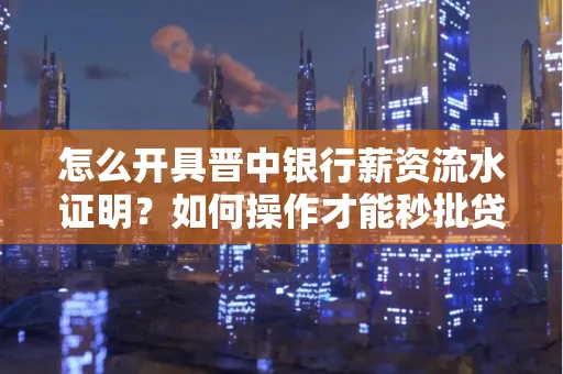 怎么开具晋中银行薪资流水证明？如何操作才能秒批贷款？