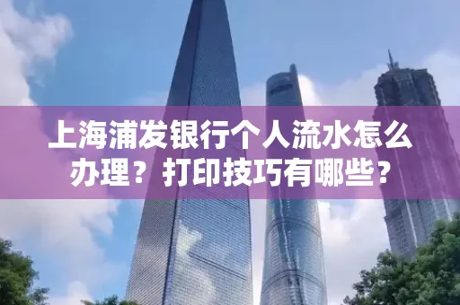 上海浦发银行个人流水怎么办理？打印技巧有哪些？