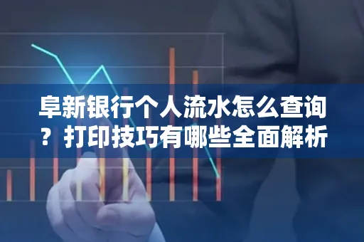 阜新银行个人流水怎么查询？打印技巧有哪些全面解析