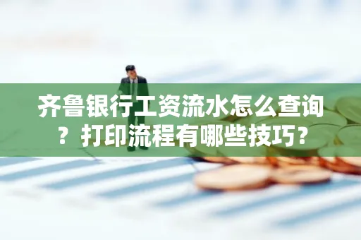 齐鲁银行工资流水怎么查询？打印流程有哪些技巧？
