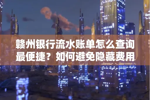 赣州银行流水账单怎么查询最便捷？如何避免隐藏费用？