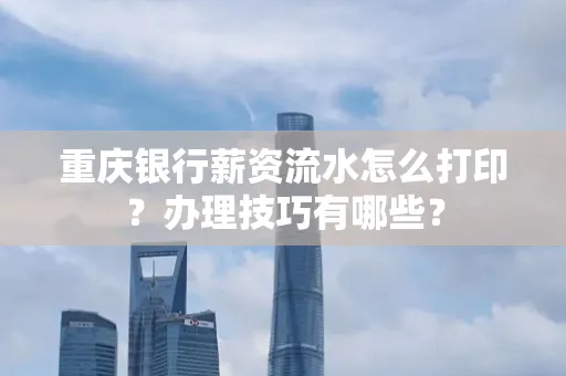 重庆银行薪资流水怎么打印？办理技巧有哪些？